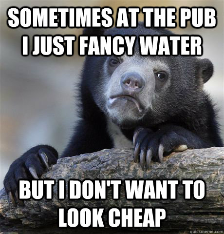 sometimes at the pub i just fancy water but i dont want to - Confession Bear