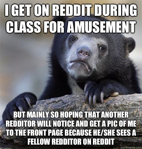 I get on reddit during class for amusement Bu - Confession Bear