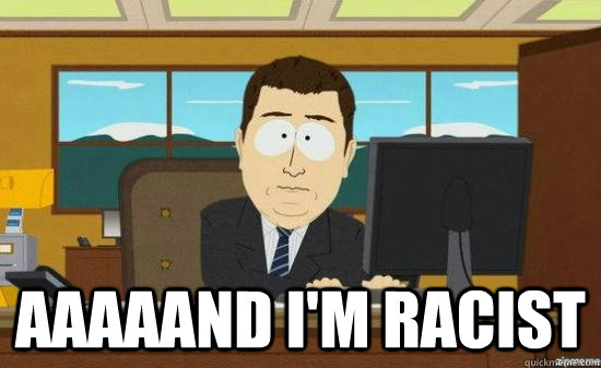 aaaaand im racist - AAAAND ITS GONE