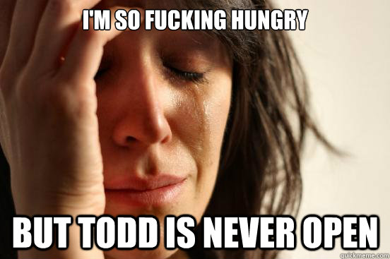 im so fucking hungry but todd is never open - First World Problems
