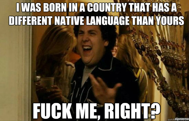 i was born in a country that has a different native language - fuck me right