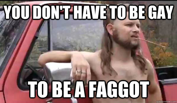 you dont have to be gay to be a faggot - Almost Politically Correct Redneck