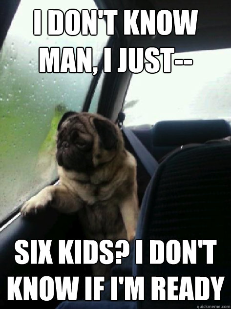 i dont know man i just six kids i dont know if im rea - Introspective Pug