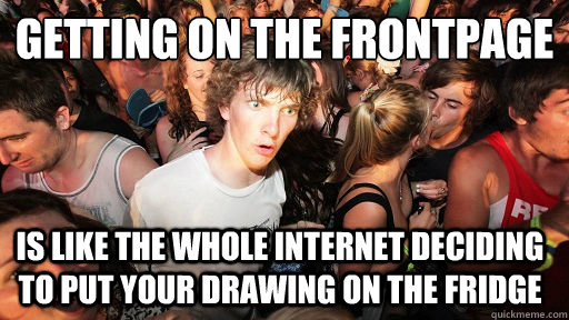 getting on the frontpage is like the whole internet deciding - Sudden Clarity Clarence