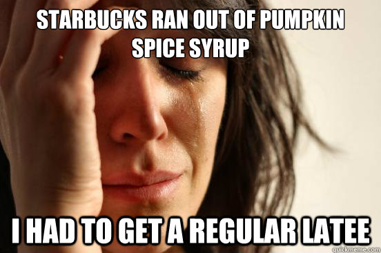 starbucks ran out of pumpkin spice syrup i had to get a regu - First World Problems