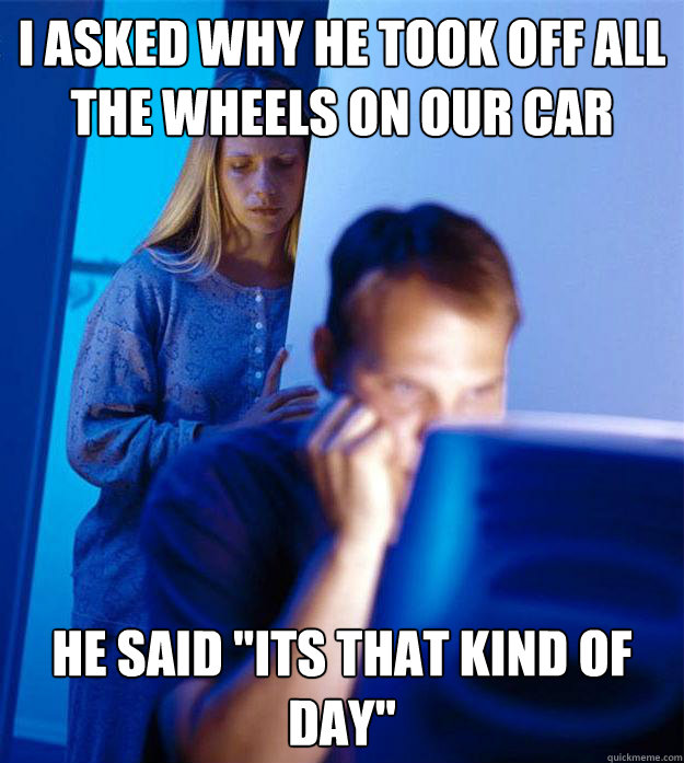 i asked why he took off all the wheels on our car he said i - Redditors Wife