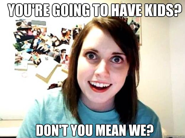 youre going to have kids dont you mean we - overly attached gf