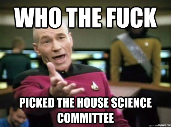 who the fuck picked the house science committee - why the fuck picard