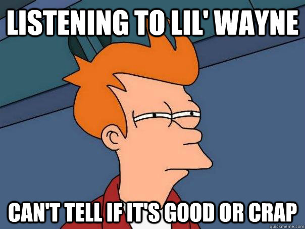 listening to lil wayne cant tell if its good or crap - Futurama Fry