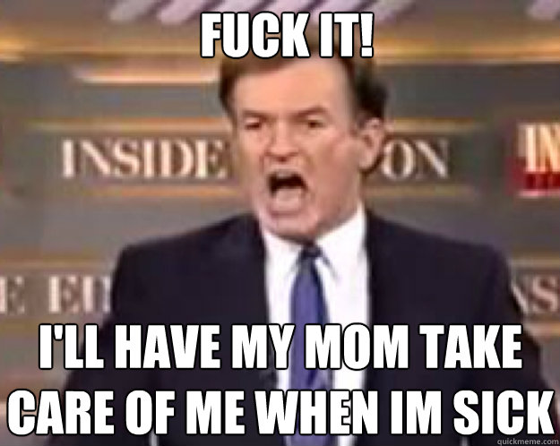 fuck it ill have my mom take care of me when im sick - fuck it bill