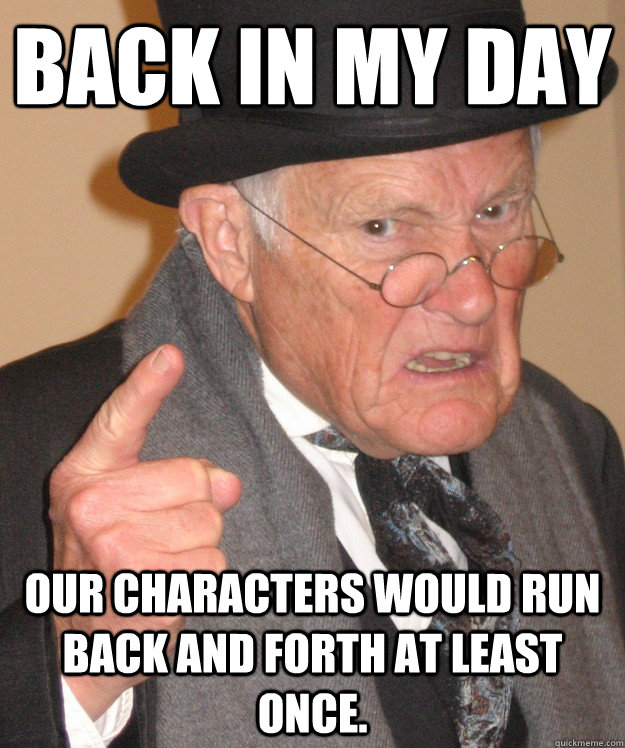 back in my day our characters would run back and forth at le - back in my day