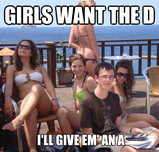 girls want the d ill give em an a - Priority Peter