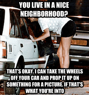 you live in a nice neighborhood thats okay i can take the - Karma Whore