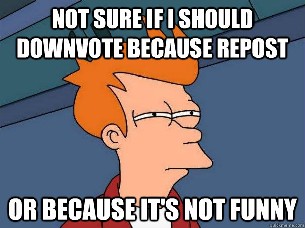 not sure if i should downvote because repost or because it - Futurama Fry