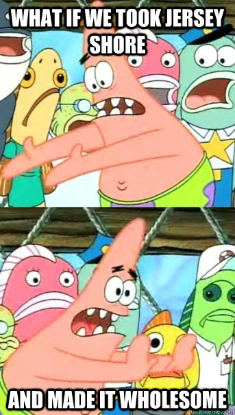 what if we took jersey shore and made it wholesome - Push it somewhere else Patrick
