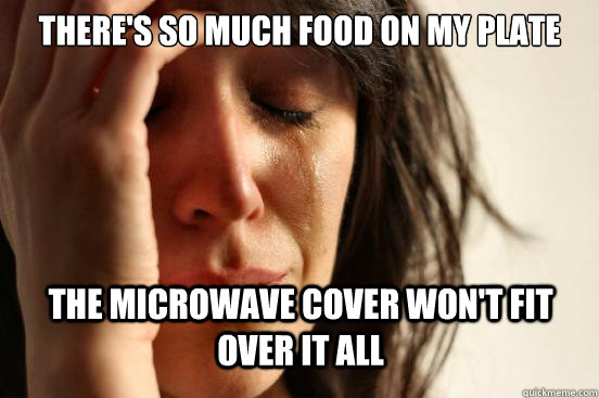 theres so much food on my plate the microwave cover wont f - First World Problems