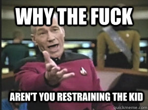 why the fuck arent you restraining the kid - Annoyed Picard