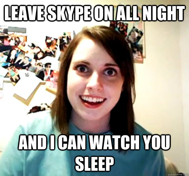 leave skype on all night and i can watch you sleep - Overly Attached Girlfriend