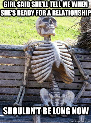 girl said shell tell me when shes ready for a relationship - its about time skeleton