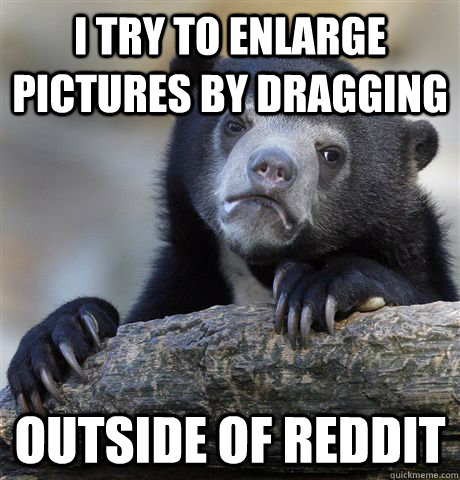 i try to enlarge pictures by dragging outside of reddit - Confession Bear