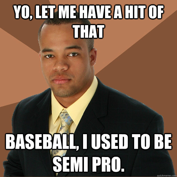 yo let me have a hit of that baseball i used to be semi pr - Successful Black Man
