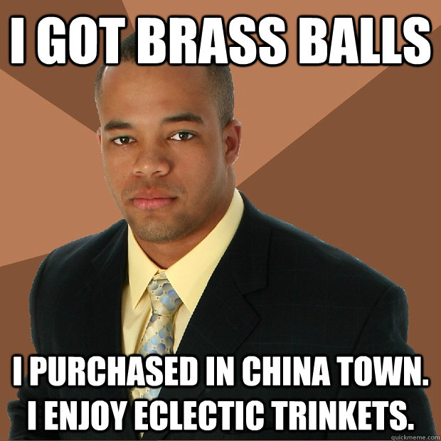 i got brass balls i purchased in china town i enjoy eclect - Successful Black Man