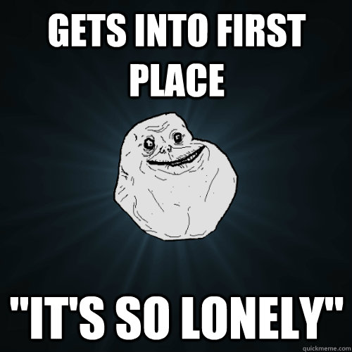 gets into first place its so lonely - Forever Alone