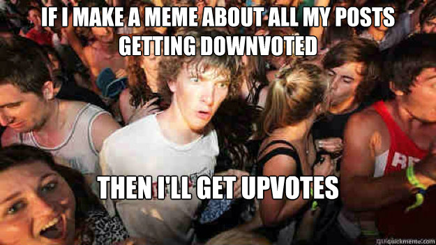 if i make a meme about all my posts getting downvoted then i - sudden clarity Clarence