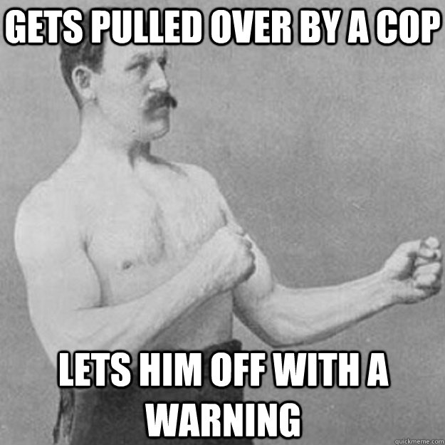 gets pulled over by a cop lets him off with a warning - overly manly man