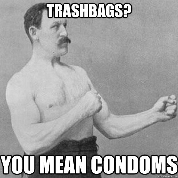 trashbags you mean condoms - overly manly man