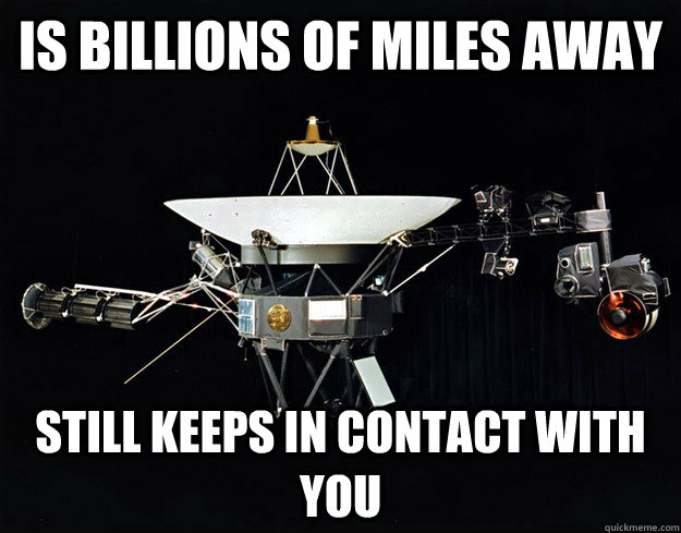 is billions of miles away still keeps in contact with you - Good guy voyager