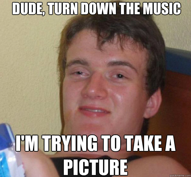 dude turn down the music im trying to take a picture - ten guy
