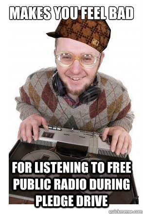 makes you feel bad for listening to free public radio during - Scumbag Public Radio DJ