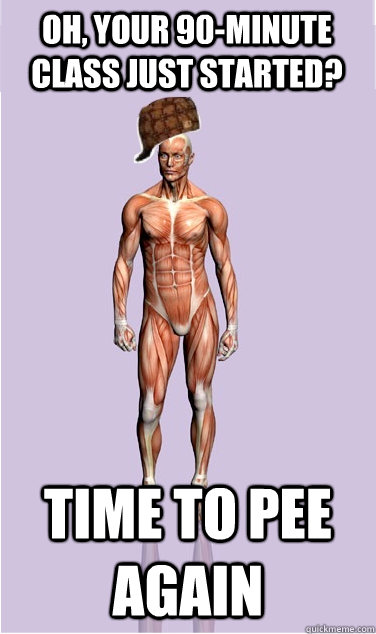 oh your 90minute class just started time to pee again - Scumbag Body