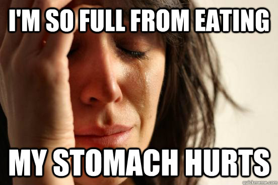im so full from eating my stomach hurts - First World Problems