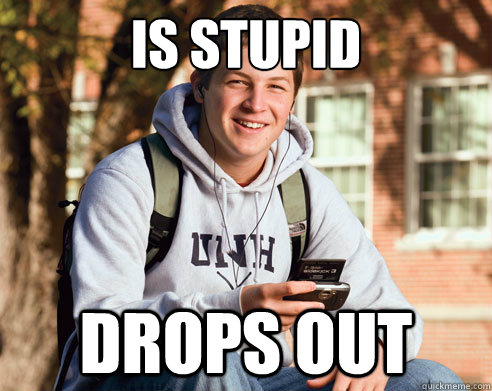 is stupid drops out - College Freshman