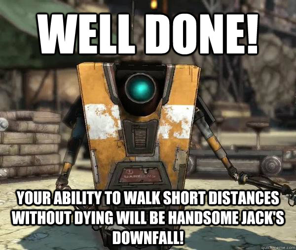 well done your ability to walk short distances without dyin - Claptrap