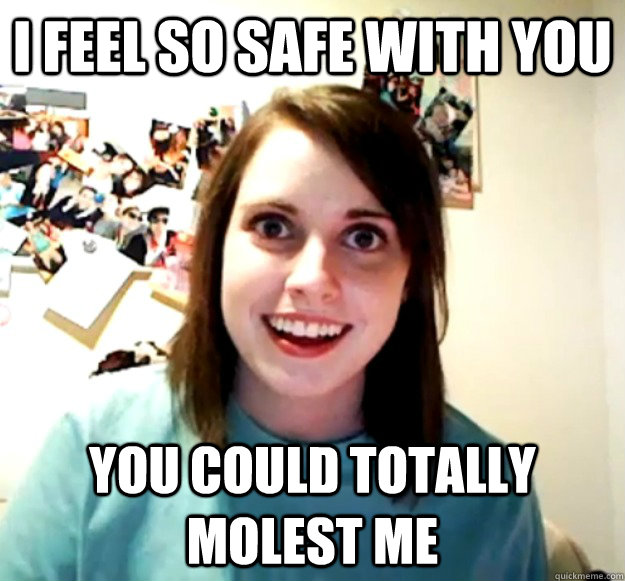 i feel so safe with you you could totally molest me - Overly Attached Girlfriend