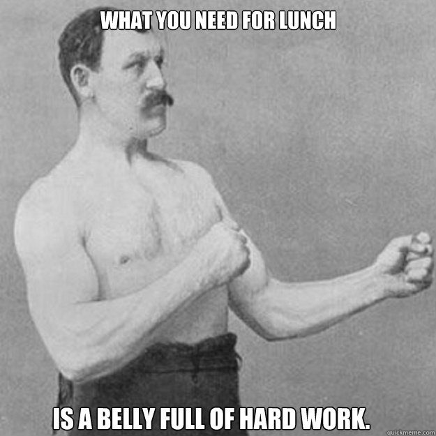what you need for lunch is a belly full of hard work - overly manly man