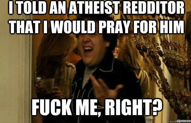 i told an atheist redditor that i would pray for him fuck me - fuck me right