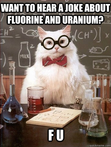 want to hear a joke about fluorine and uranium f u - Chemistry Cat