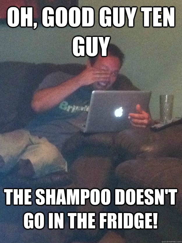 oh good guy ten guy the shampoo doesnt go in the fridge - MEME DAD