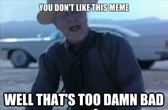 you dont like this meme well thats too damn bad -