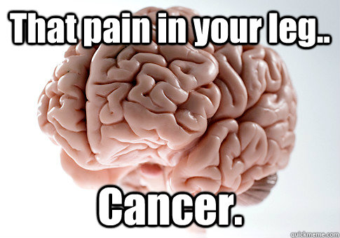 that pain in your leg cancer - Scumbag Brain