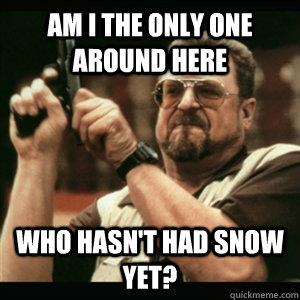 am i the only one around here who hasnt had snow yet - Am I The Only One Round Here