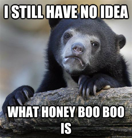 i still have no idea what honey boo boo is - Confession Bear