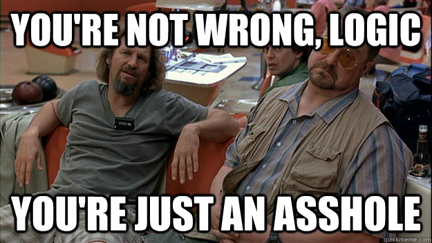 youre not wrong logic youre just an asshole - lebowski