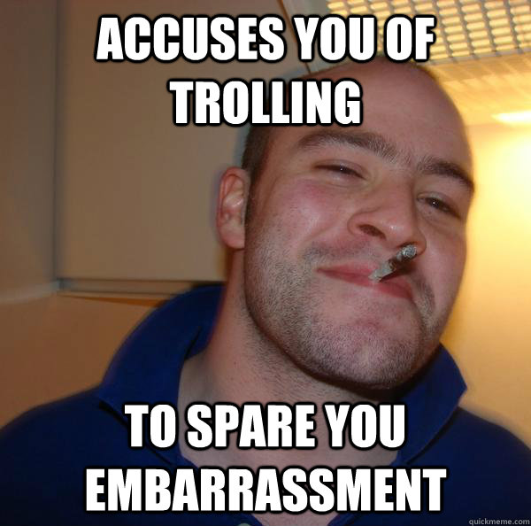 accuses you of trolling to spare you embarrassment - Good Guy Greg