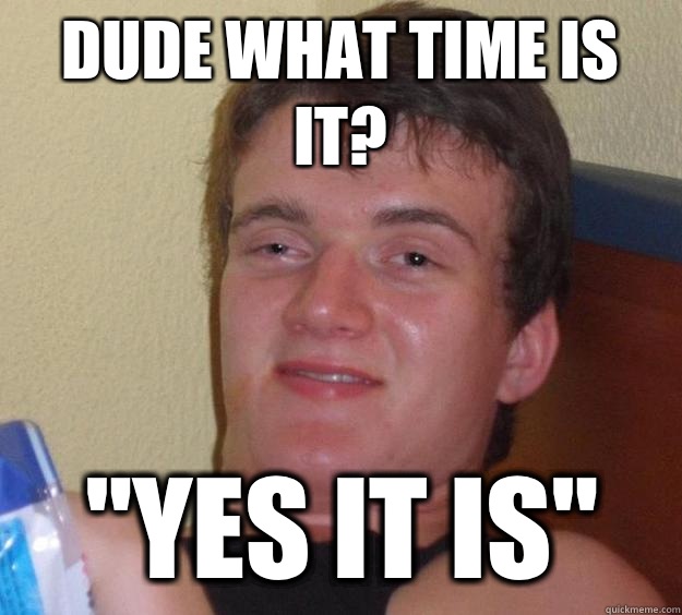 Dude what time is it Yes it is - 10 Guy