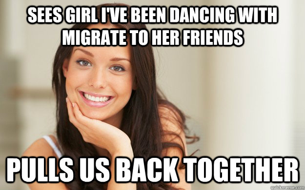 sees girl ive been dancing with migrate to her friends pull - Good Girl Gina